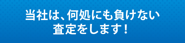 当社は、何処にも負けない査定をします！